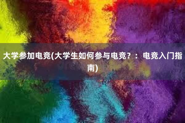 大学参加电竞(大学生如何参与电竞？：电竞入门指南)