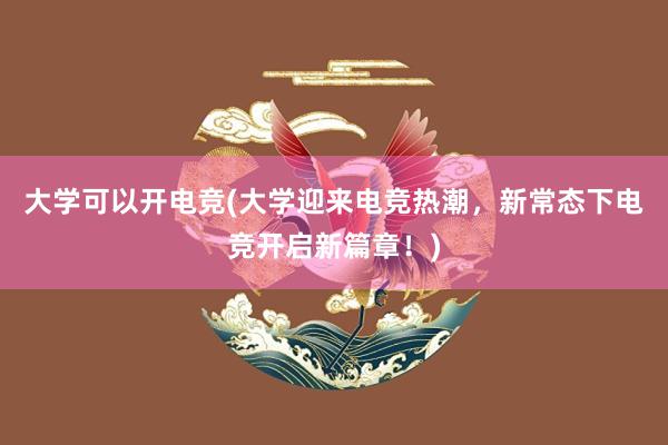 大学可以开电竞(大学迎来电竞热潮，新常态下电竞开启新篇章！)