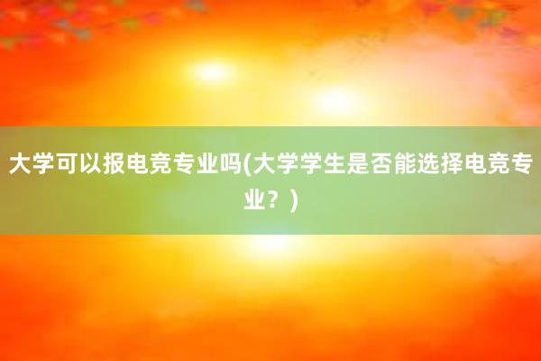 大学可以报电竞专业吗(大学学生是否能选择电竞专业？)