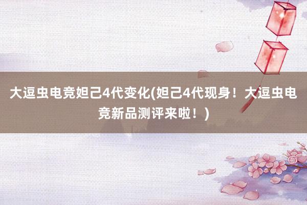 大逗虫电竞妲己4代变化(妲己4代现身！大逗虫电竞新品测评来啦！)