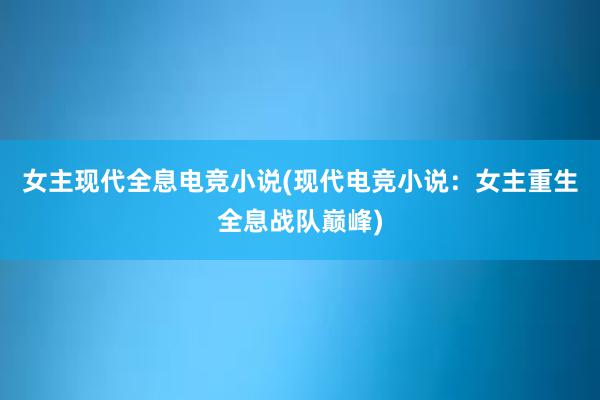 女主现代全息电竞小说(现代电竞小说：女主重生全息战队巅峰)