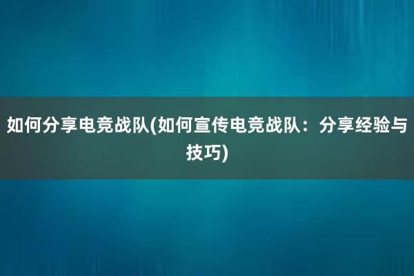 如何分享电竞战队(如何宣传电竞战队：分享经验与技巧)