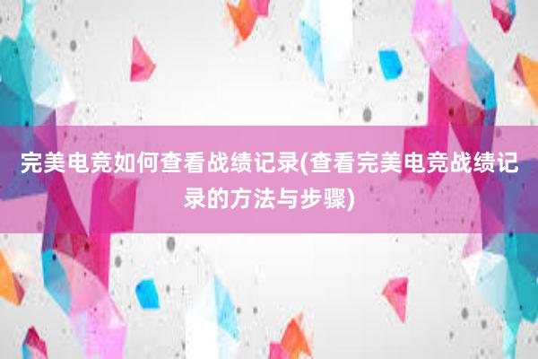 完美电竞如何查看战绩记录(查看完美电竞战绩记录的方法与步骤)