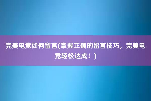 完美电竞如何留言(掌握正确的留言技巧，完美电竞轻松达成！)