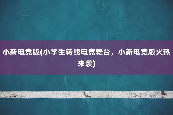 小新电竞版(小学生转战电竞舞台，小新电竞版火热来袭)