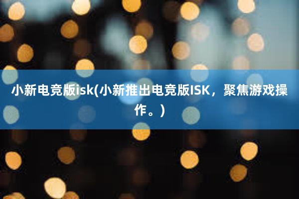 小新电竞版isk(小新推出电竞版ISK，聚焦游戏操作。)