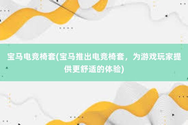 宝马电竞椅套(宝马推出电竞椅套，为游戏玩家提供更舒适的体验)