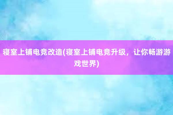 寝室上铺电竞改造(寝室上铺电竞升级，让你畅游游戏世界)