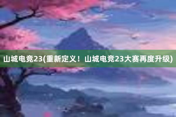 山城电竞23(重新定义！山城电竞23大赛再度升级)