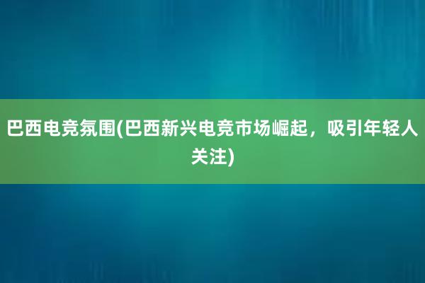 巴西电竞氛围(巴西新兴电竞市场崛起，吸引年轻人关注)