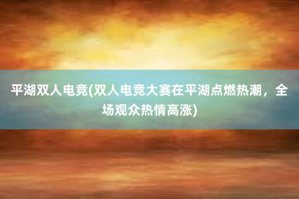 平湖双人电竞(双人电竞大赛在平湖点燃热潮，全场观众热情高涨)