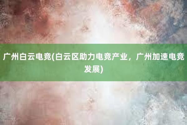 广州白云电竞(白云区助力电竞产业，广州加速电竞发展)