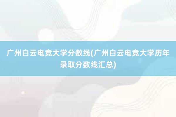 广州白云电竞大学分数线(广州白云电竞大学历年录取分数线汇总)