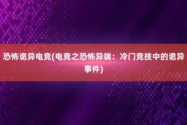 恐怖诡异电竞(电竞之恐怖异端：冷门竞技中的诡异事件)