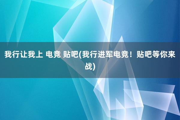 我行让我上 电竞 贴吧(我行进军电竞！贴吧等你来战)