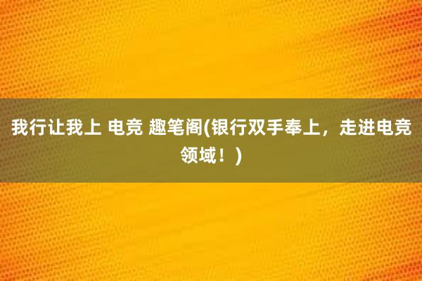 我行让我上 电竞 趣笔阁(银行双手奉上，走进电竞领域！)