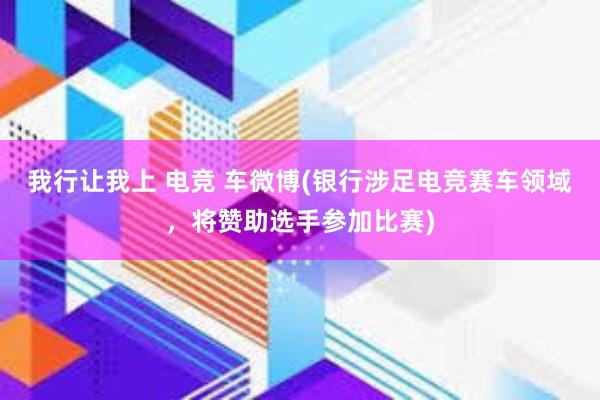 我行让我上 电竞 车微博(银行涉足电竞赛车领域，将赞助选手参加比赛)