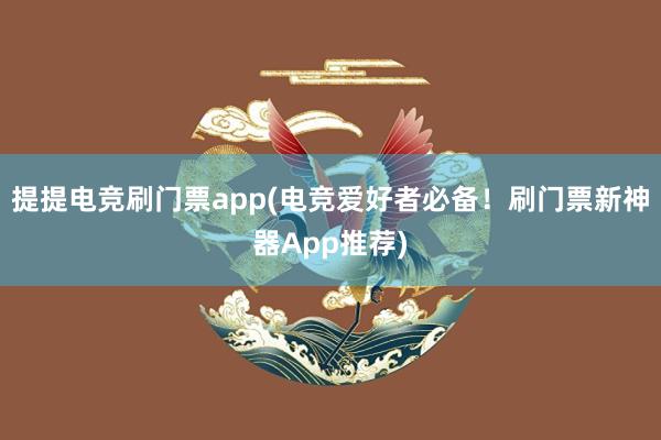 提提电竞刷门票app(电竞爱好者必备！刷门票新神器App推荐)