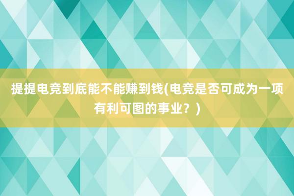 提提电竞到底能不能赚到钱(电竞是否可成为一项有利可图的事业？)