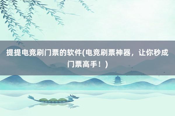 提提电竞刷门票的软件(电竞刷票神器，让你秒成门票高手！)