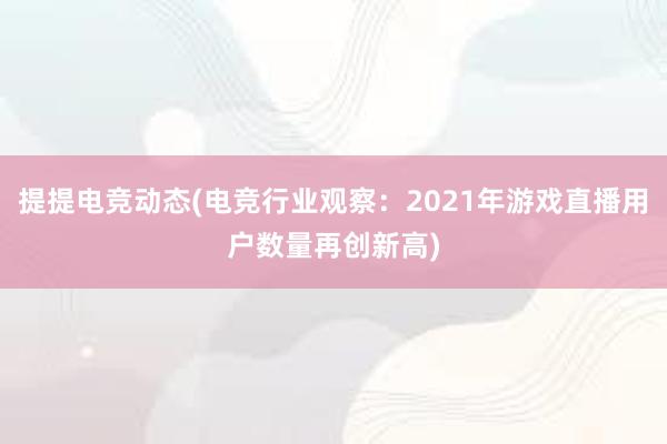 提提电竞动态(电竞行业观察：2021年游戏直播用户数量再创新高)