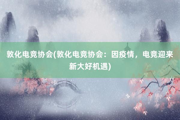 敦化电竞协会(敦化电竞协会：因疫情，电竞迎来新大好机遇)