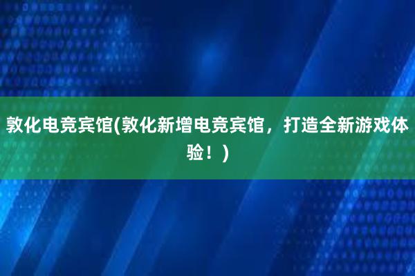 敦化电竞宾馆(敦化新增电竞宾馆，打造全新游戏体验！)