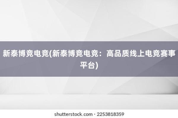 新泰博竞电竞(新泰博竞电竞：高品质线上电竞赛事平台)