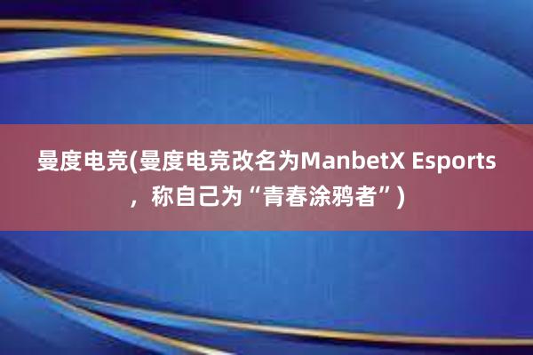 曼度电竞(曼度电竞改名为ManbetX Esports，称自己为“青春涂鸦者”)