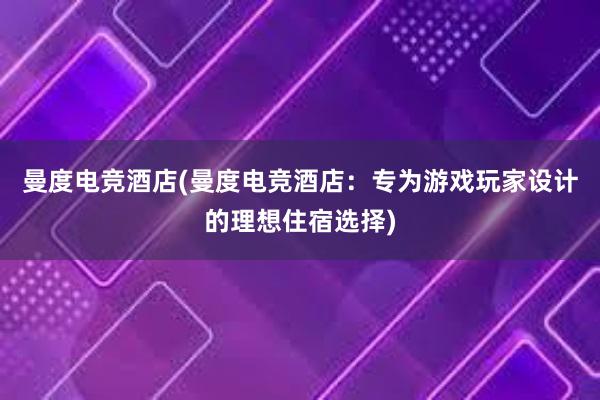 曼度电竞酒店(曼度电竞酒店：专为游戏玩家设计的理想住宿选择)