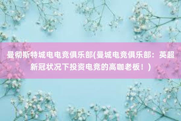 曼彻斯特城电电竞俱乐部(曼城电竞俱乐部：英超新冠状况下投资电竞的高咖老板！)