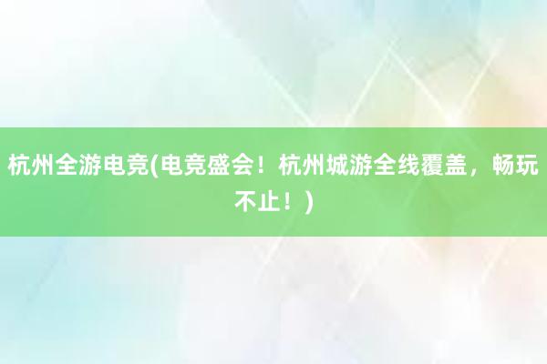 杭州全游电竞(电竞盛会！杭州城游全线覆盖，畅玩不止！)