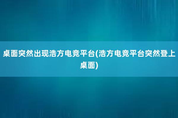 桌面突然出现浩方电竞平台(浩方电竞平台突然登上桌面)