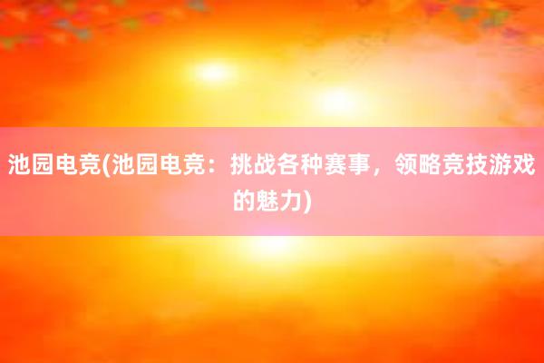 池园电竞(池园电竞：挑战各种赛事，领略竞技游戏的魅力)