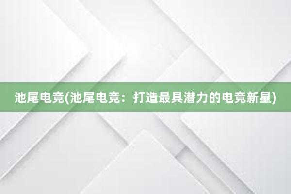 池尾电竞(池尾电竞：打造最具潜力的电竞新星)