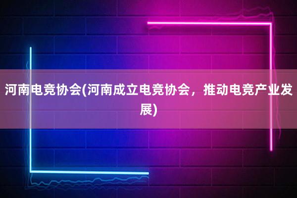 河南电竞协会(河南成立电竞协会，推动电竞产业发展)