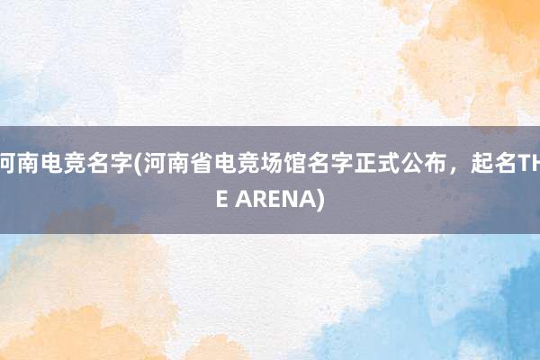 河南电竞名字(河南省电竞场馆名字正式公布，起名THE ARENA)