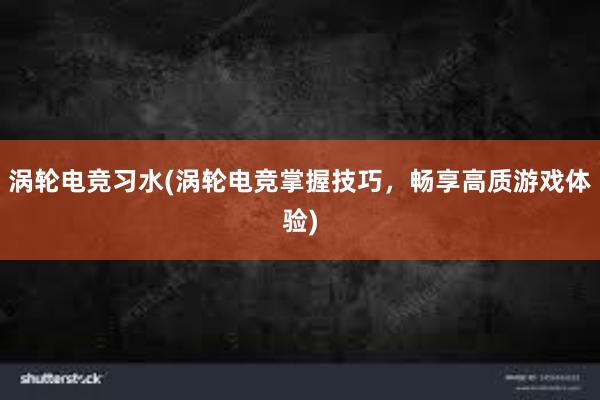 涡轮电竞习水(涡轮电竞掌握技巧，畅享高质游戏体验)