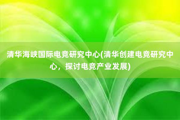 清华海峡国际电竞研究中心(清华创建电竞研究中心，探讨电竞产业发展)