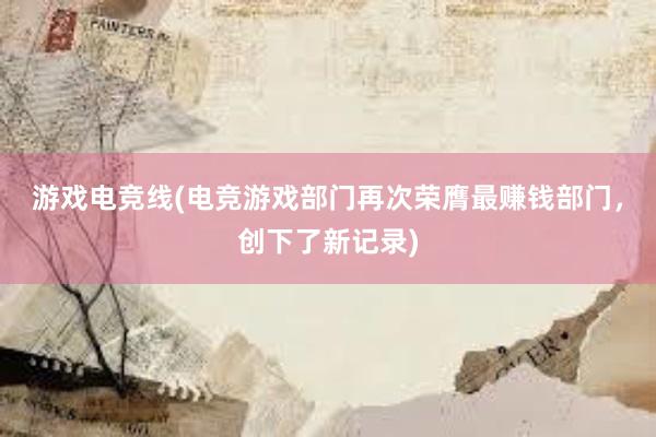 游戏电竞线(电竞游戏部门再次荣膺最赚钱部门，创下了新记录)