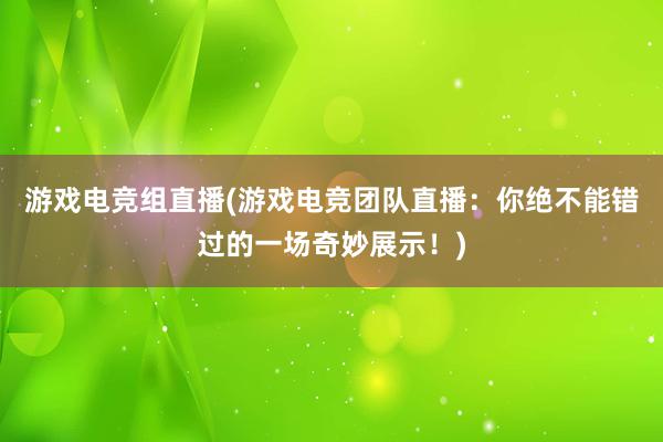 游戏电竞组直播(游戏电竞团队直播：你绝不能错过的一场奇妙展示！)