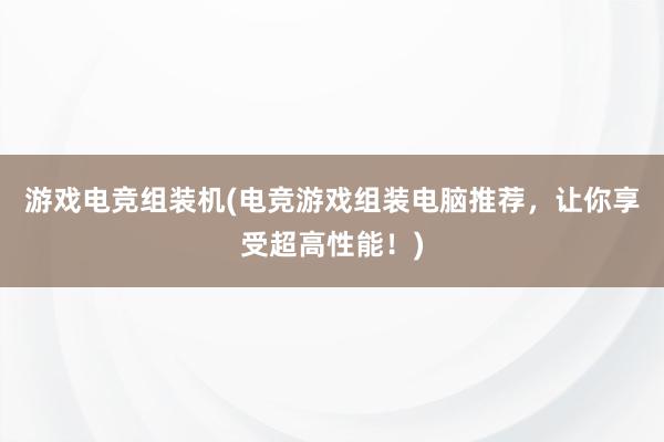 游戏电竞组装机(电竞游戏组装电脑推荐，让你享受超高性能！)