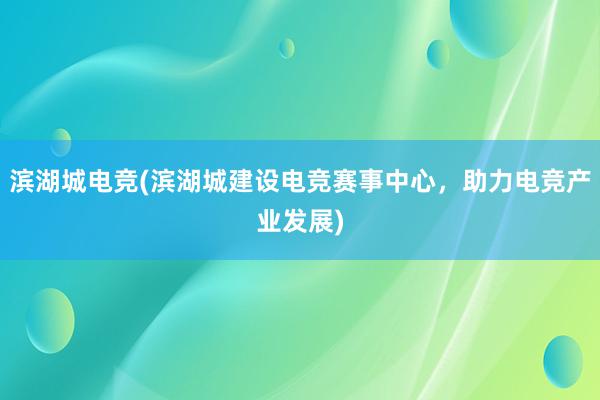 滨湖城电竞(滨湖城建设电竞赛事中心，助力电竞产业发展)