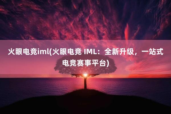 火眼电竞iml(火眼电竞 IML：全新升级，一站式电竞赛事平台)