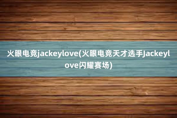 火眼电竞jackeylove(火眼电竞天才选手Jackeylove闪耀赛场)