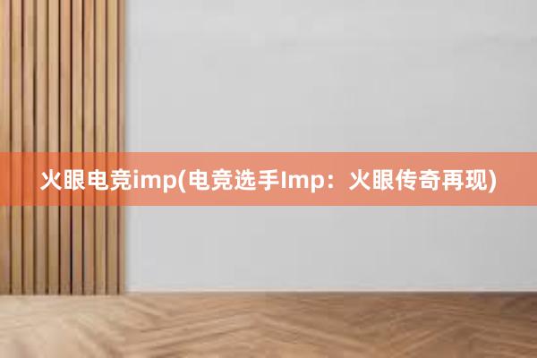 火眼电竞imp(电竞选手Imp：火眼传奇再现)