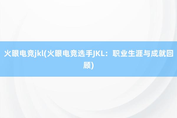 火眼电竞jkl(火眼电竞选手JKL：职业生涯与成就回顾)