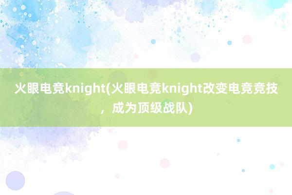 火眼电竞knight(火眼电竞knight改变电竞竞技，成为顶级战队)