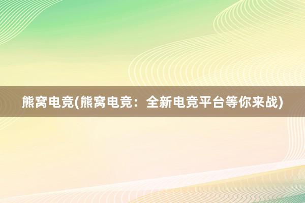 熊窝电竞(熊窝电竞：全新电竞平台等你来战)