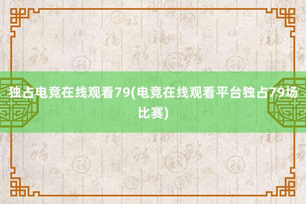 独占电竞在线观看79(电竞在线观看平台独占79场比赛)